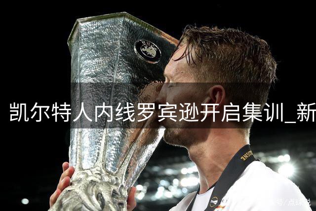 凯尔特人内线罗宾逊开启集训 新季合同细节曝光
