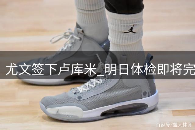 尤文签下卢库米 明日体检即将完成