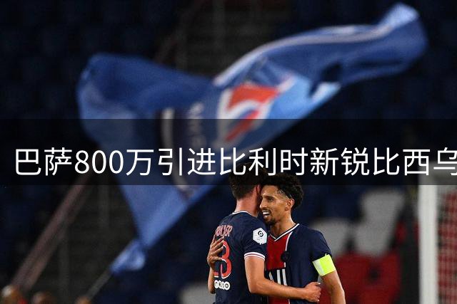 巴萨800万引进比利时新锐比西乌 季前赛表现抢眼