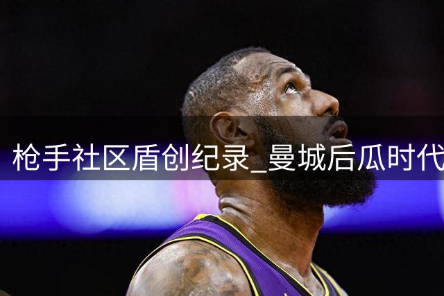 枪手社区盾创纪录 曼城后瓜时代首战惨败