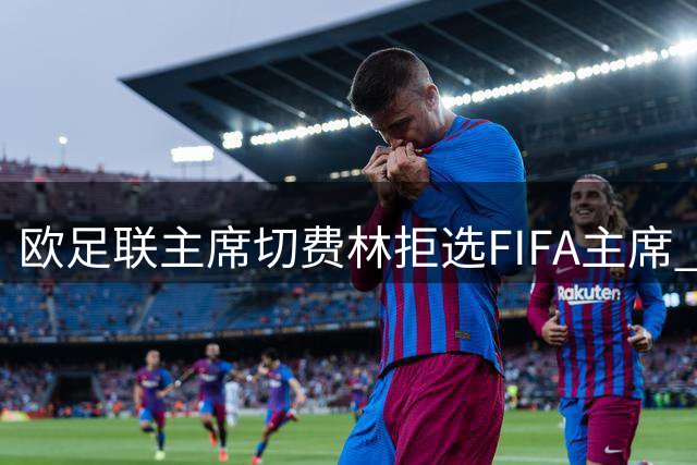 欧足联主席切费林拒选FIFA主席 痛批因凡蒂诺执政危机