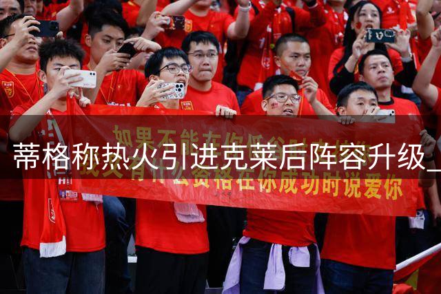 蒂格称热火引进克莱后阵容升级 东部竞争力直逼尼克斯
