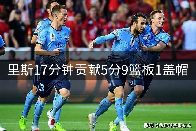 里斯17分钟贡献5分9篮板1盖帽
