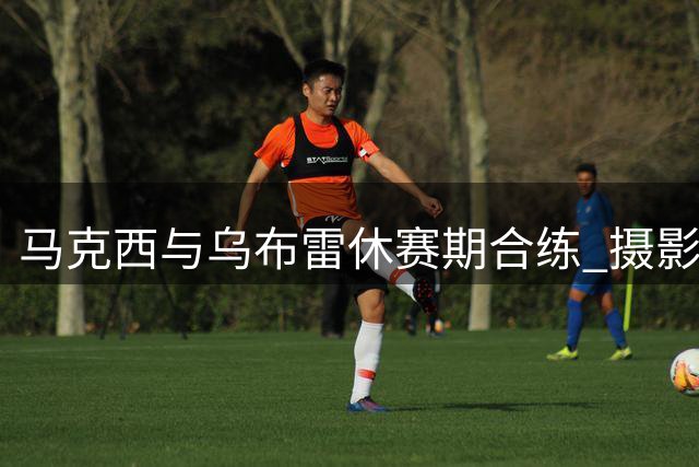 马克西与乌布雷休赛期合练 摄影师晒两人训练动态