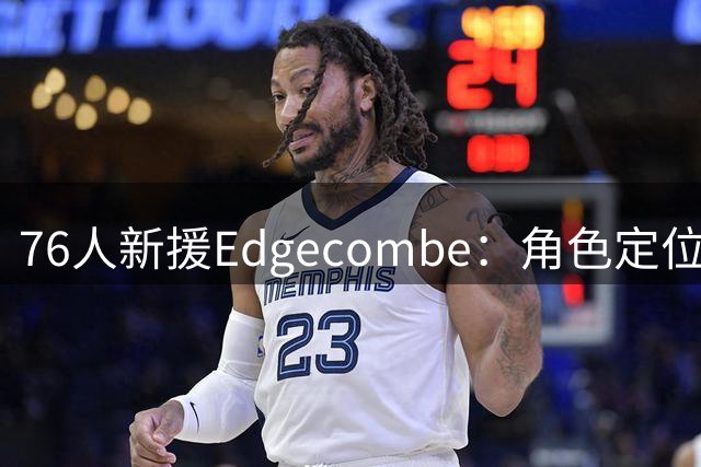 76人新援Edgecombe：角色定位有变 赢得胜利至上